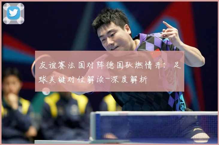 友谊赛法国对阵德国队燃情开：足球关键对位解读-深度解析
