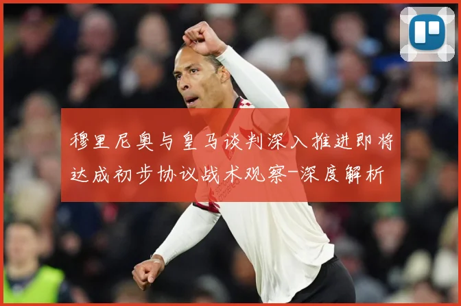 穆里尼奥与皇马谈判深入推进即将达成初步协议战术观察-深度解析