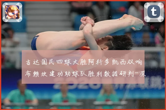 吉达国民四球大胜阿科多凯西双响布赖坎建功助球队胜利数据研判-深度解析