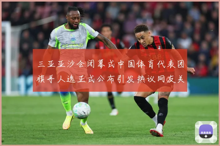 三亚亚沙会闭幕式中国体育代表团旗手人选正式公布引发热议网友关成长观察-深度解析