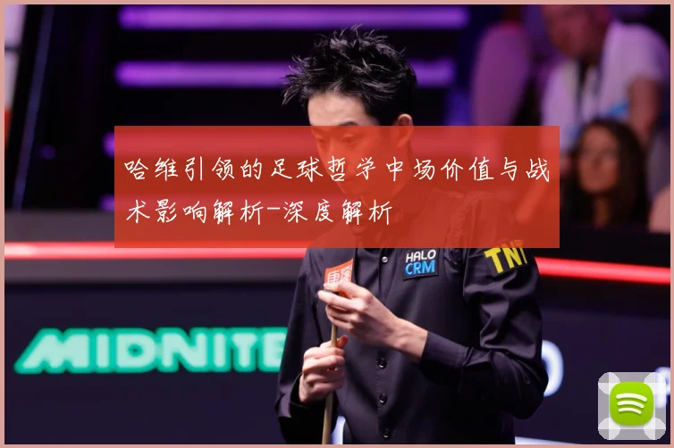 哈维引领的足球哲学中场价值与战术影响解析-深度解析