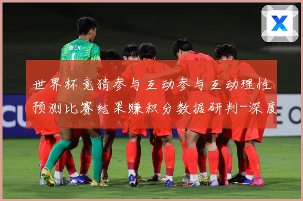 世界杯竞猜参与互动参与互动理性预测比赛结果赚积分数据研判-深度解析