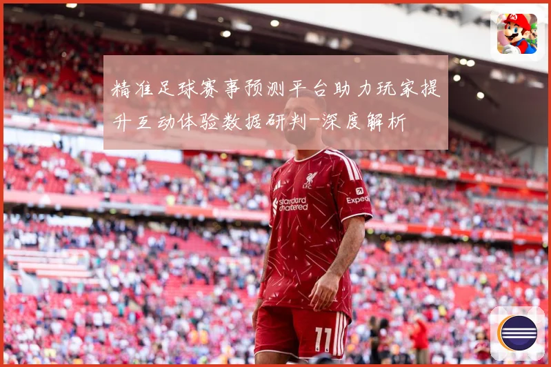 精准足球赛事预测平台助力玩家提升互动体验数据研判-深度解析