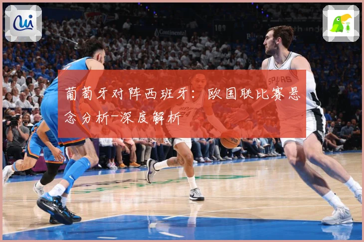 葡萄牙对阵西班牙：欧国联比赛悬念分析-深度解析