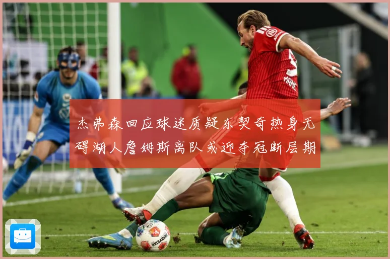 杰弗森回应球迷质疑东契奇热身无碍湖人詹姆斯离队或迎夺冠断层期赛场复盘-深度解析