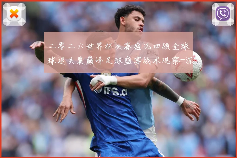 二零二六世界杯决赛盛况回顾全球球迷共襄巅峰足球盛宴战术观察-深度解析