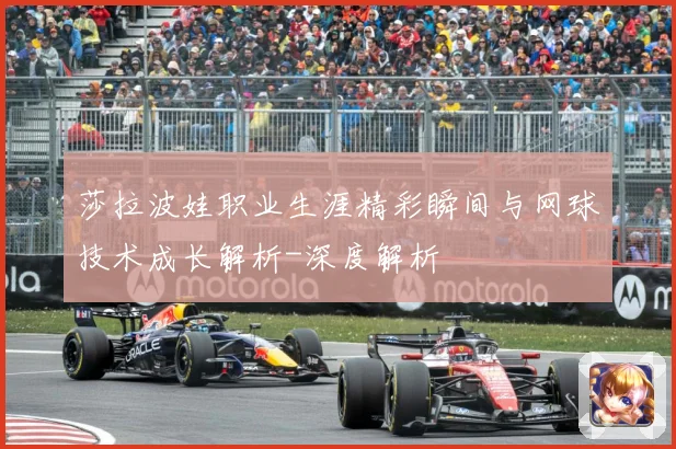 莎拉波娃职业生涯精彩瞬间与网球技术成长解析-深度解析