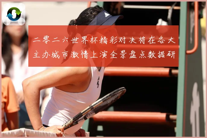 二零二六世界杯精彩对决将在各大主办城市激情上演全景盘点数据研判-深度解析