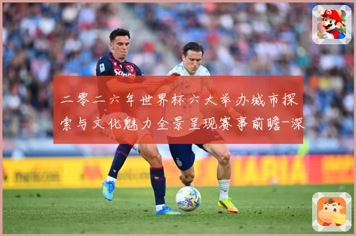 二零二六年世界杯六大举办城市探索与文化魅力全景呈现赛事前瞻-深度解析