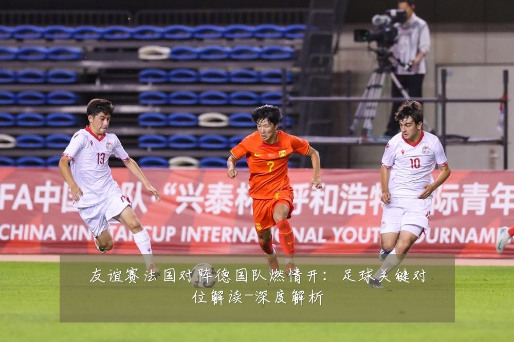 友谊赛法国对阵德国队燃情开:足球关键对位解读-深度解析