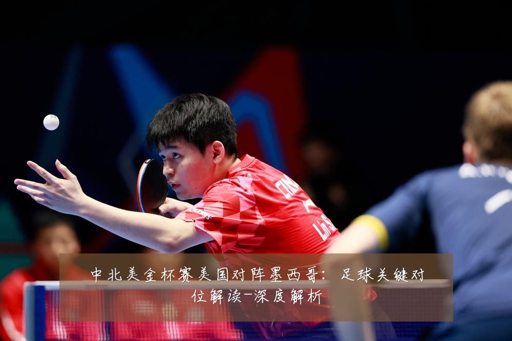 中北美金杯赛美国对阵墨西哥:足球关键对位解读-深度解析