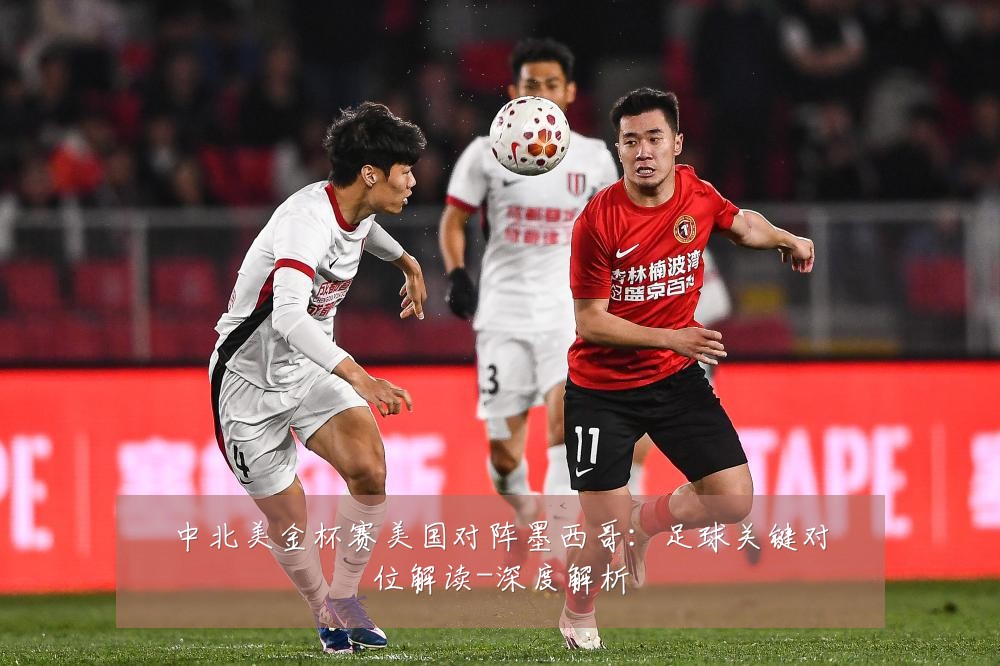 中北美金杯赛美国对阵墨西哥:足球关键对位解读-深度解析