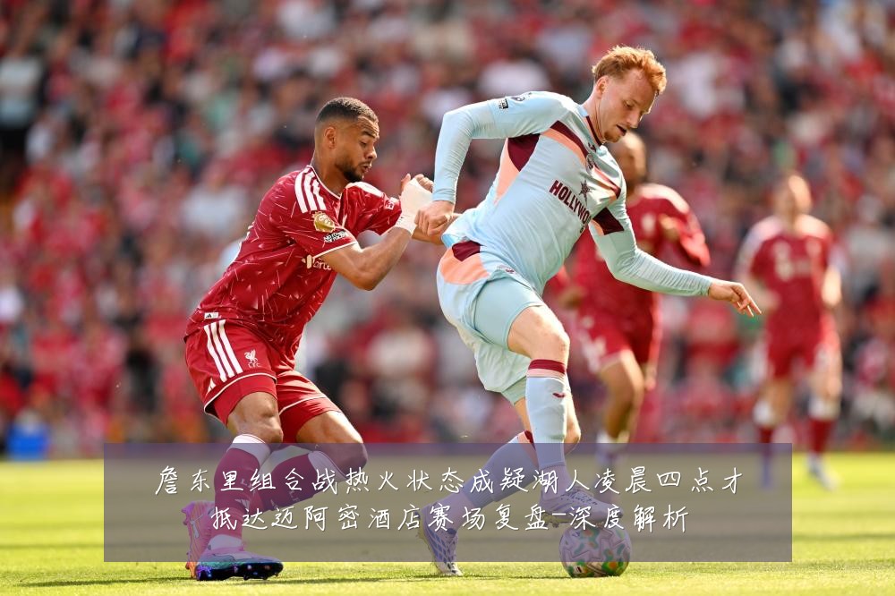 詹东里组合战热火状态成疑湖人凌晨四点才抵达迈阿密酒店赛场复盘-深度解析