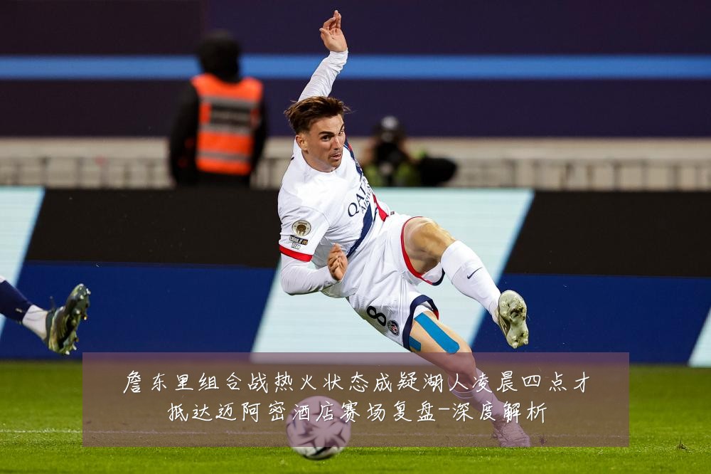 詹东里组合战热火状态成疑湖人凌晨四点才抵达迈阿密酒店赛场复盘-深度解析