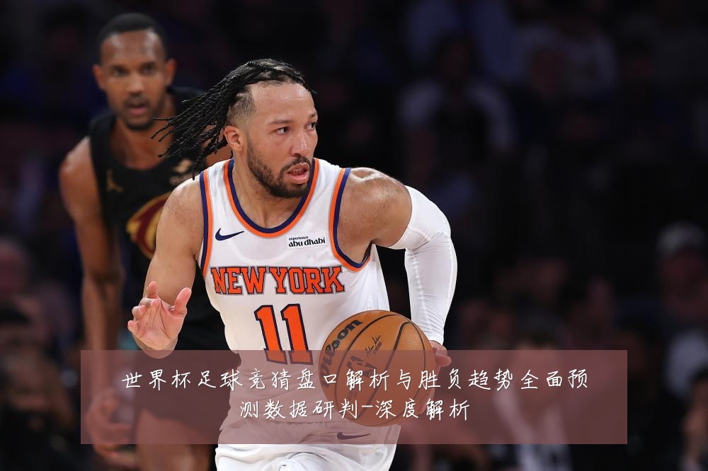 世界杯足球竞猜盘口解析与胜负趋势全面预测数据研判-深度解析