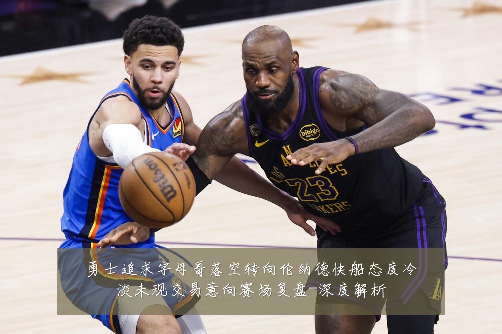 勇士追求字母哥落空转向伦纳德快船态度冷淡未现交易意向赛场复盘-深度解析