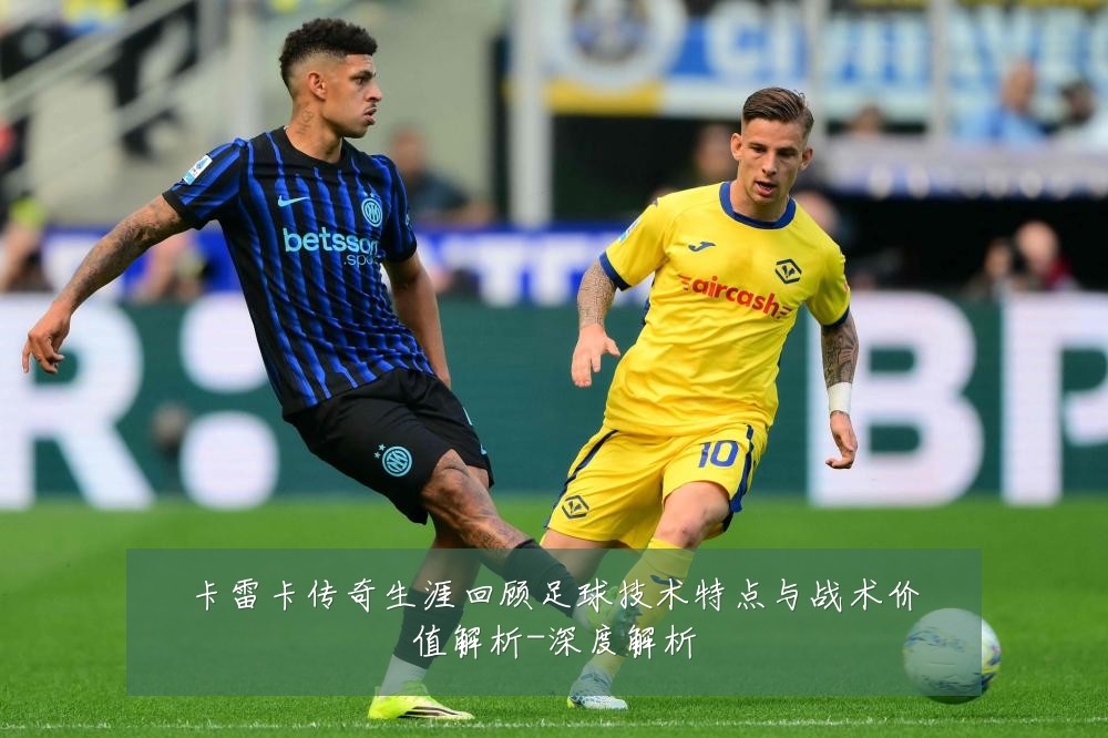 卡雷卡传奇生涯回顾足球技术特点与战术价值解析-深度解析